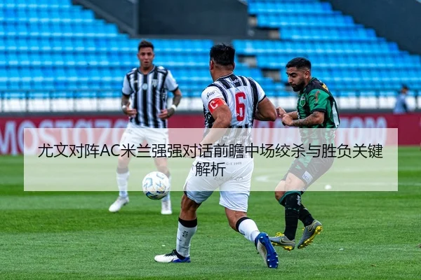 尤文对阵AC米兰强强对话前瞻中场绞杀与胜负关键解析